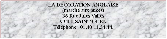 Zone de Texte: LA DECORATION ANGLAISE(march aux puces)36 Rue Jules Valls93400 SAINT OUENTlphone : 01.40.11.54.44.