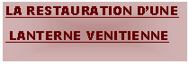 Zone de Texte: LA RESTAURATION DUNE LANTERNE VENITIENNE