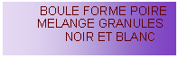 Zone de Texte:          BOULE FORME POIRE       MELANGE GRANULES              NOIR ET BLANC