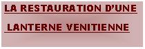 Zone de Texte: LA RESTAURATION DUNE LANTERNE VENITIENNE